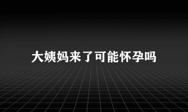 大姨妈来了可能怀孕吗