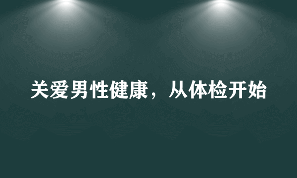 关爱男性健康，从体检开始