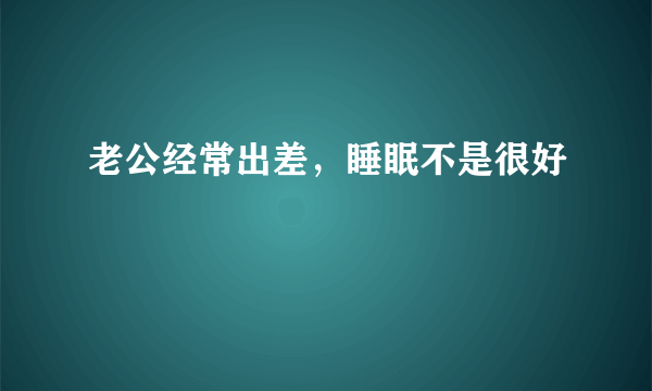 老公经常出差，睡眠不是很好