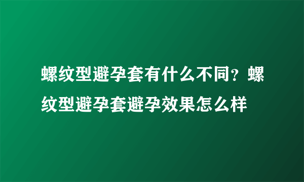 螺纹型避孕套有什么不同？螺纹型避孕套避孕效果怎么样