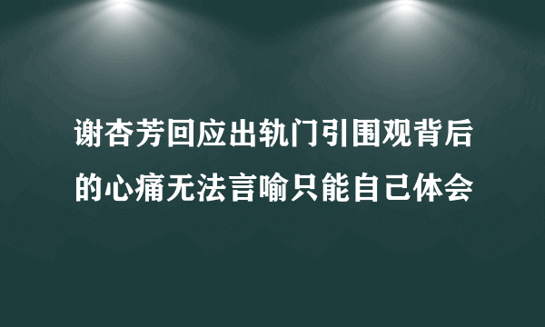 谢杏芳回应出轨门引围观背后的心痛无法言喻只能自己体会