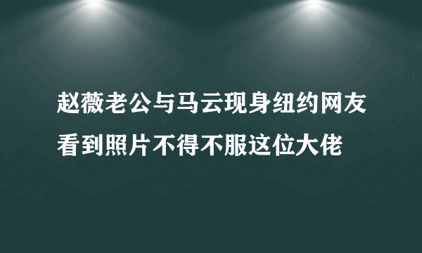 赵薇老公与马云现身纽约网友看到照片不得不服这位大佬