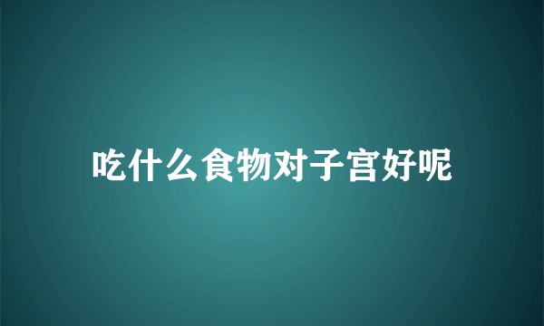 吃什么食物对子宫好呢