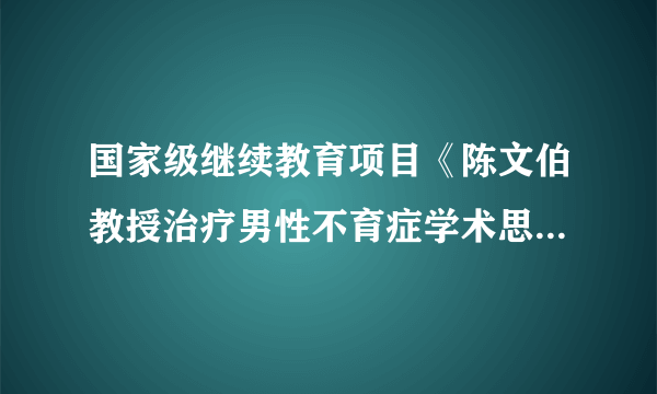 国家级继续教育项目《陈文伯教授治疗男性不育症学术思想和临证经验培训班》顺利召开