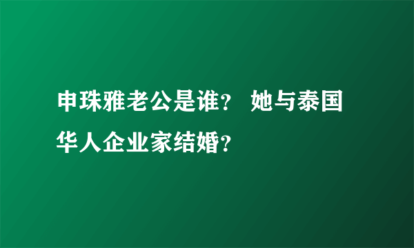 申珠雅老公是谁？ 她与泰国华人企业家结婚？