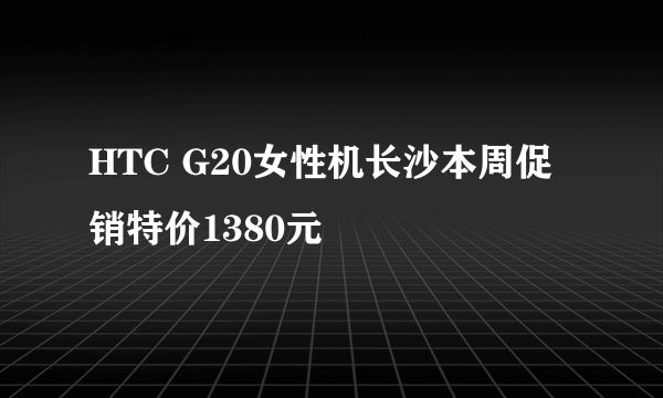 HTC G20女性机长沙本周促销特价1380元