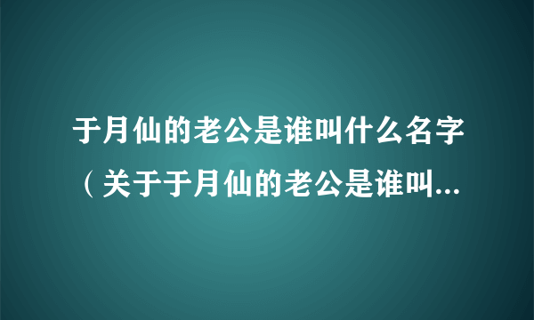 于月仙的老公是谁叫什么名字（关于于月仙的老公是谁叫什么名字的简介）