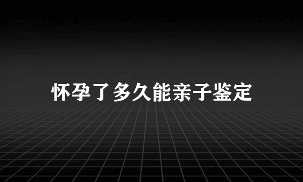 怀孕了多久能亲子鉴定