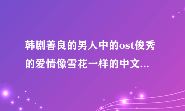 韩剧善良的男人中的ost俊秀的爱情像雪花一样的中文歌词是？ 在附加个问题，这部韩剧你认为咋样？