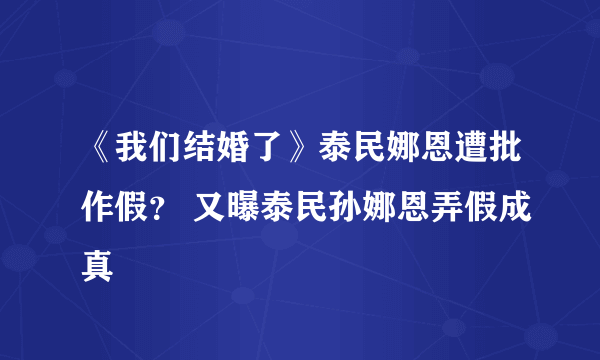 《我们结婚了》泰民娜恩遭批作假？ 又曝泰民孙娜恩弄假成真