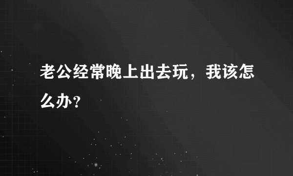 老公经常晚上出去玩，我该怎么办？