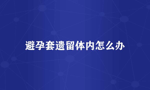 避孕套遗留体内怎么办