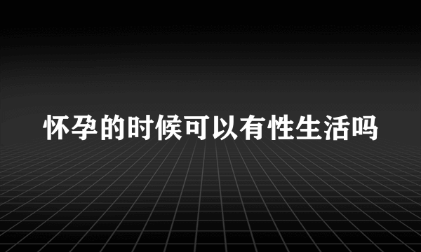 怀孕的时候可以有性生活吗