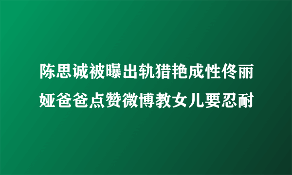 陈思诚被曝出轨猎艳成性佟丽娅爸爸点赞微博教女儿要忍耐