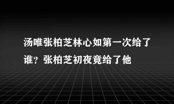 汤唯张柏芝林心如第一次给了谁？张柏芝初夜竟给了他