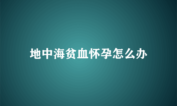 地中海贫血怀孕怎么办