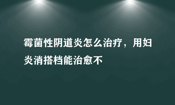 霉菌性阴道炎怎么治疗，用妇炎消搭档能治愈不