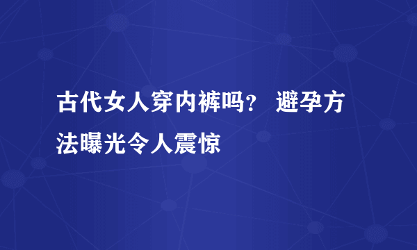 古代女人穿内裤吗？ 避孕方法曝光令人震惊