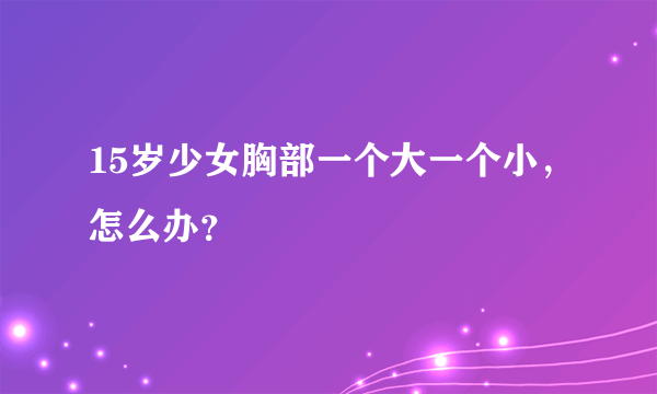 15岁少女胸部一个大一个小，怎么办？