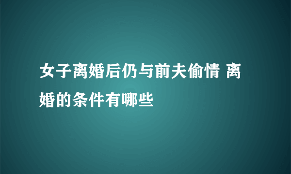 女子离婚后仍与前夫偷情 离婚的条件有哪些