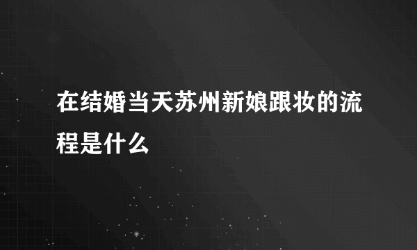 在结婚当天苏州新娘跟妆的流程是什么