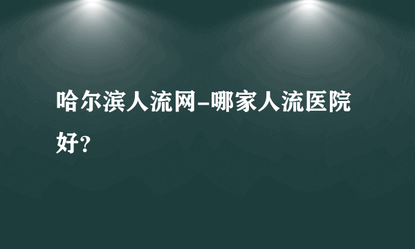 哈尔滨人流网-哪家人流医院好？