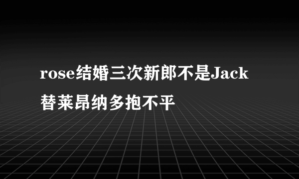 rose结婚三次新郎不是Jack 替莱昂纳多抱不平