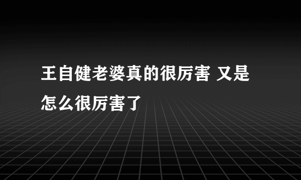 王自健老婆真的很厉害 又是怎么很厉害了