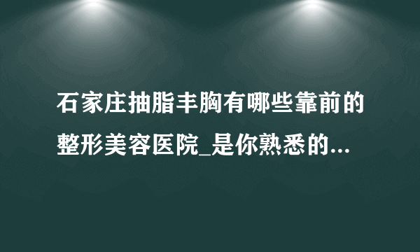 石家庄抽脂丰胸有哪些靠前的整形美容医院_是你熟悉的医院吗?