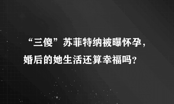 “三傻”苏菲特纳被曝怀孕，婚后的她生活还算幸福吗？