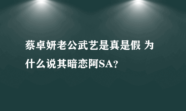 蔡卓妍老公武艺是真是假 为什么说其暗恋阿SA？