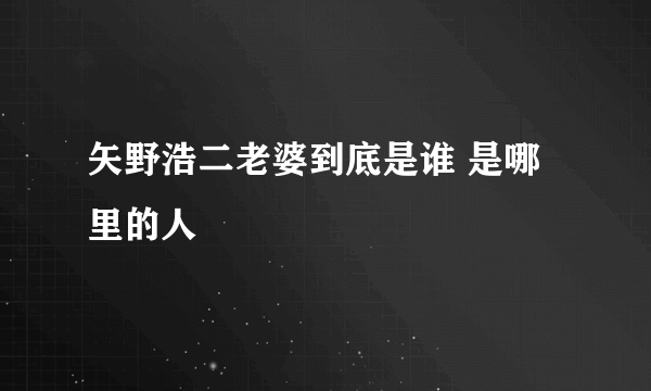 矢野浩二老婆到底是谁 是哪里的人