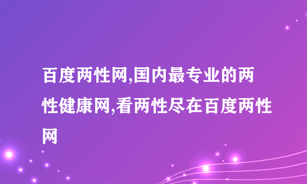 百度两性网,国内最专业的两性健康网,看两性尽在百度两性网