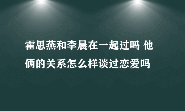 霍思燕和李晨在一起过吗 他俩的关系怎么样谈过恋爱吗