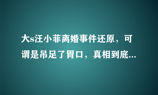 大s汪小菲离婚事件还原，可谓是吊足了胃口，真相到底是什么？