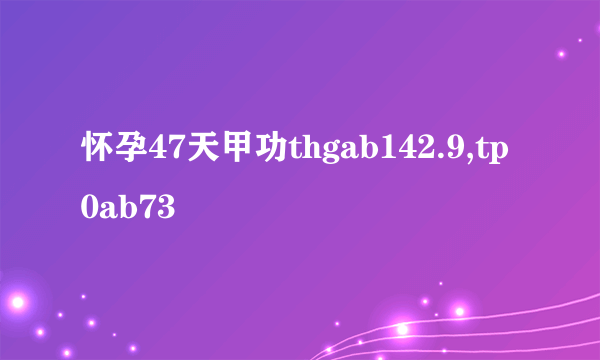 怀孕47天甲功thgab142.9,tp0ab73