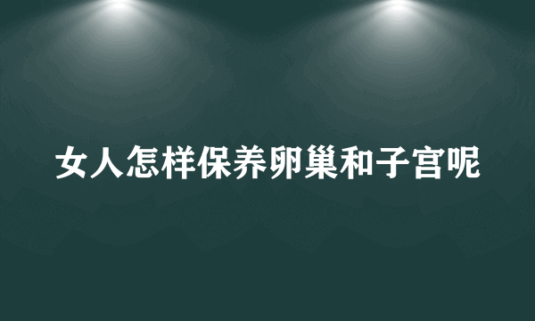 女人怎样保养卵巢和子宫呢