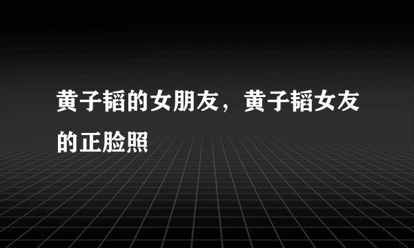 黄子韬的女朋友，黄子韬女友的正脸照