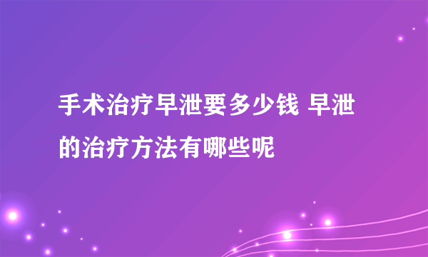 手术治疗早泄要多少钱 早泄的治疗方法有哪些呢