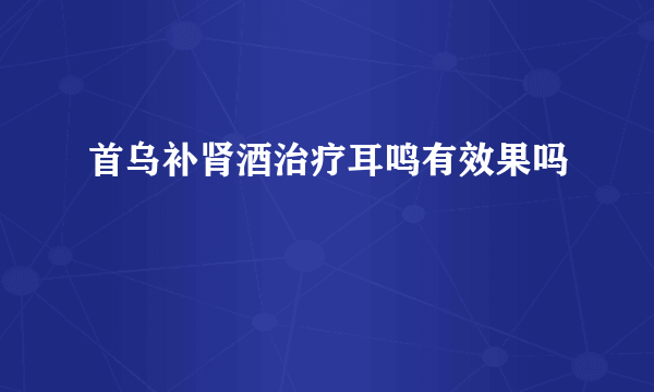 首乌补肾酒治疗耳鸣有效果吗