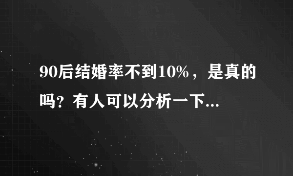 90后结婚率不到10%，是真的吗？有人可以分析一下根源吗？