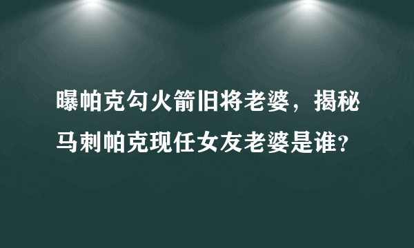 曝帕克勾火箭旧将老婆，揭秘马刺帕克现任女友老婆是谁？