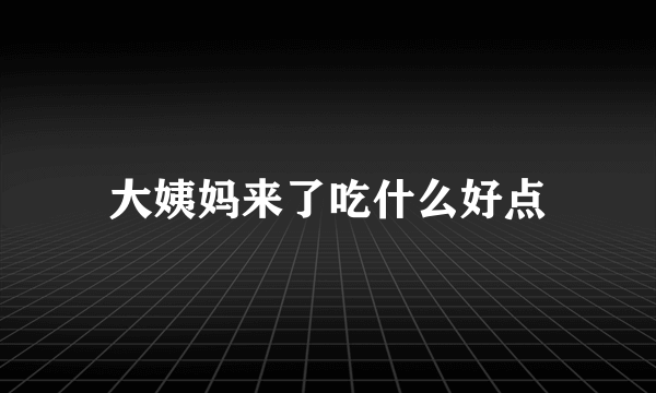 大姨妈来了吃什么好点