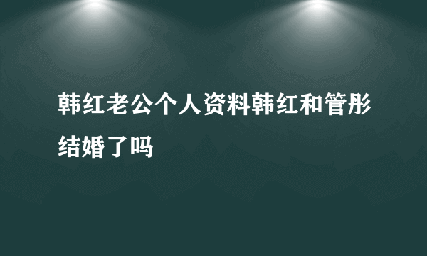 韩红老公个人资料韩红和管彤结婚了吗