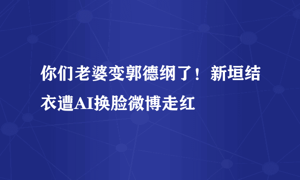 你们老婆变郭德纲了！新垣结衣遭AI换脸微博走红