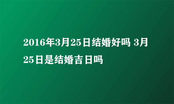 2016年3月25日结婚好吗 3月25日是结婚吉日吗