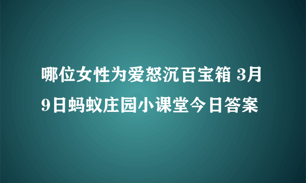 哪位女性为爱怒沉百宝箱 3月9日蚂蚁庄园小课堂今日答案