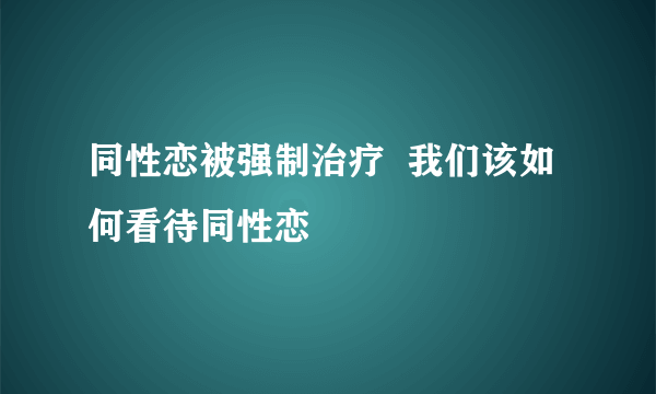 同性恋被强制治疗  我们该如何看待同性恋