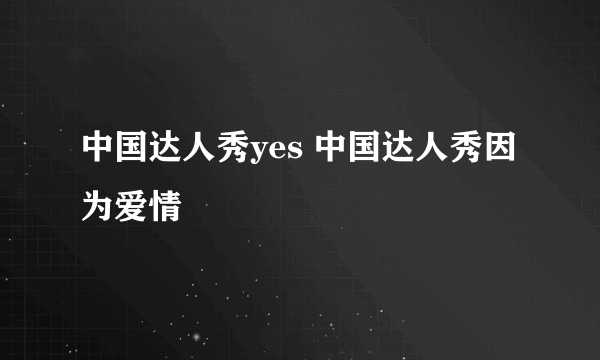 中国达人秀yes 中国达人秀因为爱情