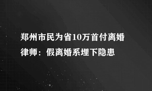 郑州市民为省10万首付离婚 律师：假离婚系埋下隐患